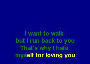 I want to walk
but I run back to you
That's why I hate
myself for loving you