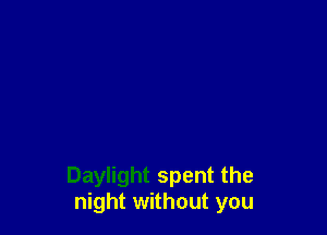 Daylight spent the
night without you