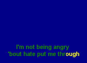 I'm not being angry
'bout hate put me through