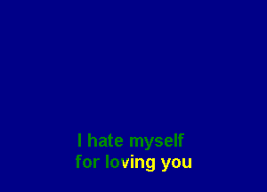 I hate myself
for loving you