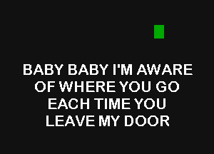 BABY BABY I'M AWARE

OF WHERE YOU GO
EACH TIME YOU
LEAVE MY DOOR