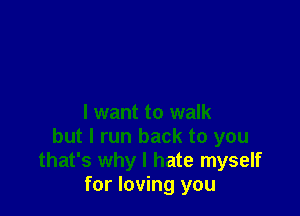 I want to walk
but I run back to you
that's why I hate myself
for loving you