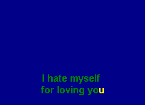I hate myself
for loving you