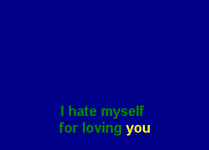 I hate myself
for loving you