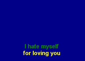 I hate myself
for loving you