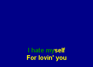 I hate myself
For lovin' you