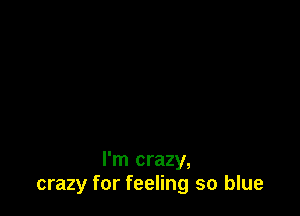 I'm crazy,
crazy for feeling so blue