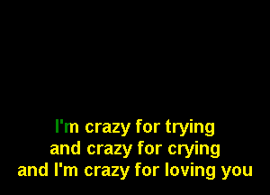 I'm crazy for trying
and crazy for crying
and I'm crazy for loving you
