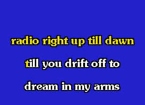 radio right up till dawn
till you drift off to

dream in my arms