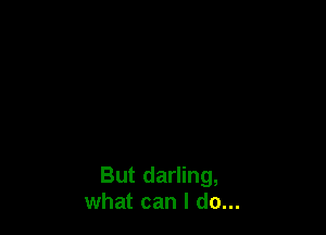 But darling,
what can I do...