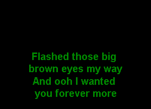 Flashed those big
brown eyes my way
And ooh I wanted
you forever more