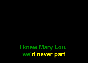 I knew Mary Lou,
we'd never part