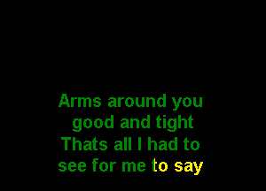 Arms around you
good and tight

Thats all I had to
see for me to say