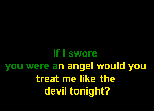 If I swore

you were an angel would you

treat me like the
devil tonight?
