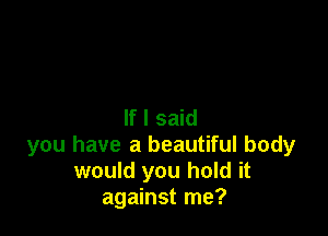If I said

you have a beautiful body
would you hold it
against me?