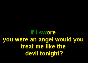 If I swore
you were an angel would you
treat me like the
devil tonight?