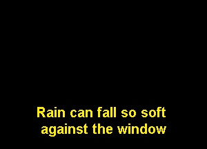 Rain can fall so soft
against the window