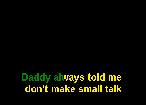 Daddy always told me
don't make small talk