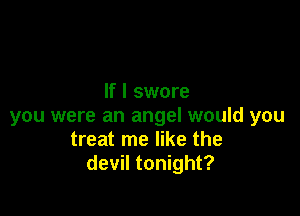 If I swore

you were an angel would you
treat me like the
devil tonight?