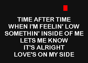 TIME AFTER TIME
WHEN I'M FEELIN' LOW
SOMETHIN' INSIDE OF ME
LETS ME KNOW
IT'S ALRIGHT
LOVE'S ON MY SIDE