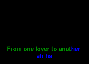 From one lover to another
ah ha
