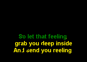So let that feeling
grab you deep inside
AnJ send you reeling