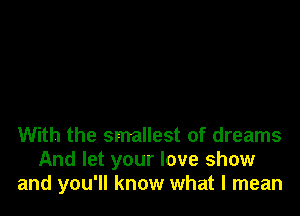 With the smallest of dreams
And let your love show
and you'll know what I mean