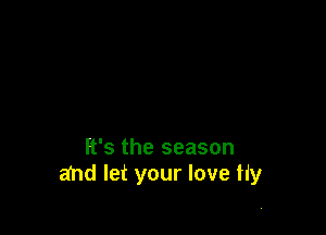 It's the season
and let your love Hy