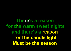 There's a reason
for the warm sweet nights
and there's a reason
for the candle light
Must be the season