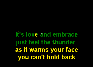 It's love and embrace

just feel the thunder
as it warms your face
you can't hold back