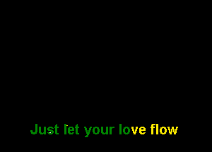 Just let your love flow