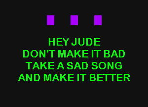 HEYJUDE
DON'T MAKE IT BAD
TAKE A SAD SONG

AND MAKE IT BETI'ER

g