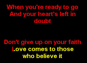 When you're ready to go
And your heart's left in
doubt

Don't give up on your faith
Love comes to those
who believe it