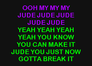 YEAH YEAH YEAH
YEAH YOU KNOW
YOU CAN MAKE IT

JUDEYOU JUST NOW
GOTTA BREAK IT