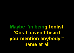 Maybe I'm being foolish
'Cos I haven't heard
you mention anybody'c
name at all