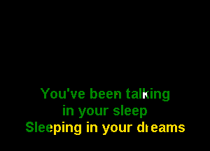 You've been talking
in your sleep
Sleeping in your dreams