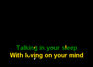 Talking in your sleep
With loving on your mind
