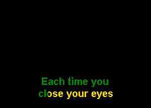 Each time you
close your eyes