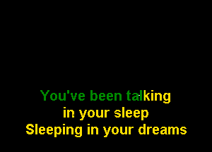 You've been talking
in your sleep
Sleeping in your dreams