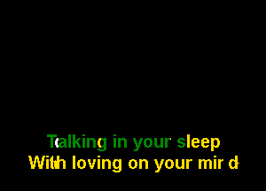 Talking in your sleep
With loving on your mir d