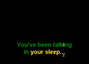 You've been talking
in your sleep.,l.