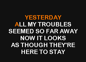 YESTERDAY
ALL MY TROUBLES
SEEMED SO FAR AWAY
NOW IT LOOKS
AS THOUGH THEY'RE
HERE TO STAY