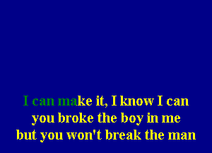 I can make it, I knowr I can
you broke the boy in me
but you won't break the man