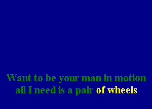 W ant to be your man in motion
all I need is a pair of wheels