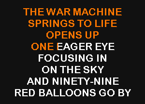 THEWAR MACHINE
SPRINGS TO LIFE
OPENS UP
ONE EAGER EYE
FOCUSING IN
ON THESKY
AND NlNETY-NINE
RED BALLOONS GO BY