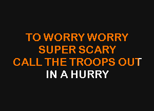 TO WORRY WORRY
SUPER SCARY

CALL THE TROOPS OUT
IN A HURRY