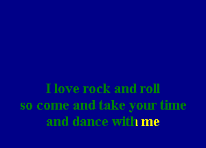 I love rock and roll
so come and take your time
and dance With me