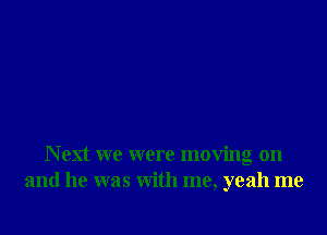 Next we were moving on
and he was with me, yeah me