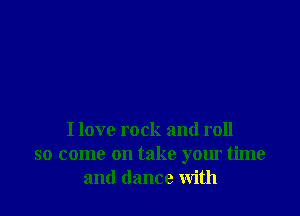 I love rock and roll
so come on take your time
and dance With