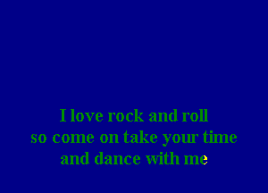I love rock and roll
so come on take your time
and dance with me
